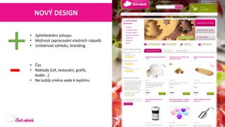 NOVÝ DESIGN 
•Zpřehlednění eshopu 
•Možnost zapracování vlastních nápadů 
•Unikátnost vzhledu, branding 
+ 
- 
•Čas 
•Náklady (UX, testování, grafik, kodér…) 
•Ne každá změna vede k lepšímu  