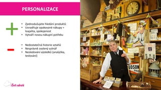 PERSONALIZACE 
•Zjednodušujete hledání produktů 
•Usnadňuje opakované nákupy = loajalita, spokojenost 
•Vytváří novou nákupní potřebu 
+ 
- 
•Nedostatečná historie vztahů 
•Nesprávně zvolený scénář 
•Nesledování výsledků (analytika, testování)  