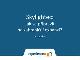 Skylightec:	
  
Jak	
  se	
  připravit	
   
na	
  zahraniční	
  expanzi?
Jiří	
  Suchý
 