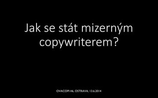 Jak se stát mizerným copywriterem? 
poradí Michal Kubíček 
OVACOPI #6, OSTRAVA, 13.6.2014  