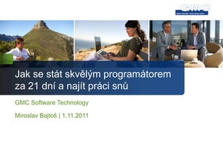 Jak se stát skvělým programátorem
za 21 dní a najít práci snů
GMC Software Technology

Miroslav Bajtoš | 1.11.2011
 