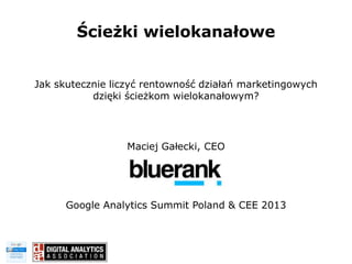Ścieżki wielokanałowe
Jak skutecznie liczyć rentowność działań marketingowych
dzięki ścieżkom wielokanałowym?

Maciej Gałecki, CEO

Google Analytics Summit Poland & CEE 2013

 