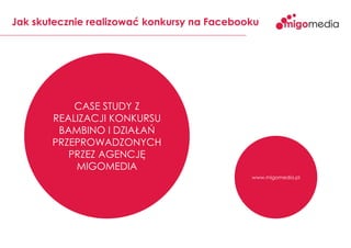 Jak skutecznie realizować konkursy na Facebooku

CASE STUDY Z
REALIZACJI KONKURSU
BAMBINO I DZIAŁAŃ
PRZEPROWADZONYCH
PRZEZ AGENCJĘ
MIGOMEDIA
www.migomedia.pl

 