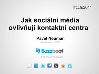 #ccfs2011


    Jak sociální média
ovlivňují kontaktní centra
         Pavel Neuman
          zakladatel a CEO




           http://buzzboot.com
 