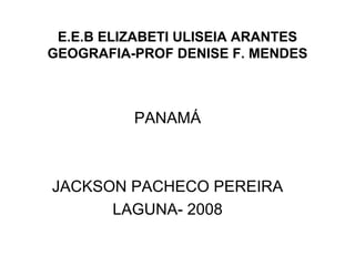 E.E.B ELIZABETI ULISEIA ARANTES GEOGRAFIA-PROF DENISE F. MENDES PANAMÁ JACKSON PACHECO PEREIRA LAGUNA- 2008 