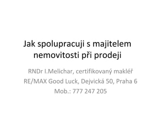 Jak spolupracuji s majitelem
nemovitosti při prodeji
RNDr I.Melichar, certifikovaný makléř
RE/MAX Good Luck, Dejvická 50, Praha 6
Mob.: 777 247 205
 