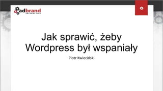 Jak sprawić, żeby
Wordpress był wspaniały
        Piotr Kwiecioski
 