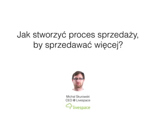 Jak stworzyć proces sprzedaży,
by sprzedawać więcej?
Michal Skurowski
CEO @ Livespace
 