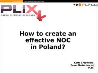 How to create an
effective NOC
in Poland?
Kamil Grabowski,
Paweł Nastachowski
PLIX
 