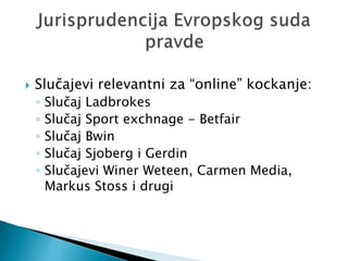  Slučajevi relevantni za “online” kockanje:
◦ Slučaj Ladbrokes
◦ Slučaj Sport exchnage - Betfair
◦ Slučaj Bwin
◦ Slučaj Sjoberg i Gerdin
◦ Slučajevi Winer Weteen, Carmen Media,
Markus Stoss i drugi
 