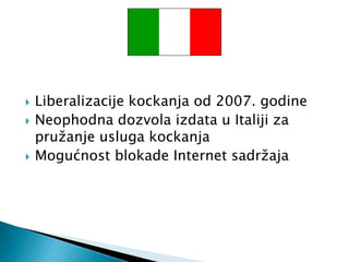  Liberalizacije kockanja od 2007. godine
 Neophodna dozvola izdata u Italiji za
pružanje usluga kockanja
 Mogućnost blokade Internet sadržaja
 