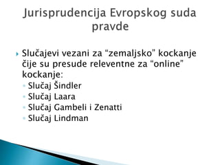  Slučajevi vezani za “zemaljsko” kockanje
čije su presude releventne za “online”
kockanje:
◦ Slučaj Šindler
◦ Slučaj Laara
◦ Slučaj Gambeli i Zenatti
◦ Slučaj Lindman
 