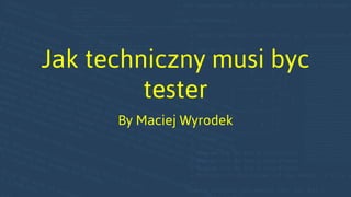 Jak techniczny musi byc
tester
By Maciej Wyrodek
 