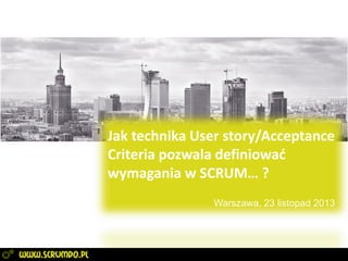 Jak technika User story/Acceptance
Criteria pozwala definiować
wymagania w SCRUM… ?
Warszawa, 23 listopad 2013

 