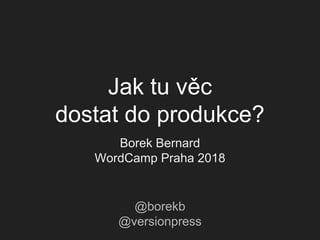 Jak tu věc
dostat do produkce?
Borek Bernard
WordCamp Praha 2018
@borekb
@versionpress
 
