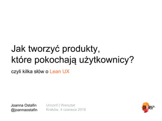Jak tworzyć produkty,
które pokochają użytkownicy?
czyli kilka słów o Lean UX
Joanna Ostaﬁn
@joannaostaﬁn
Unconf | Warsztat
Kraków, 4 czerwca 2016
 