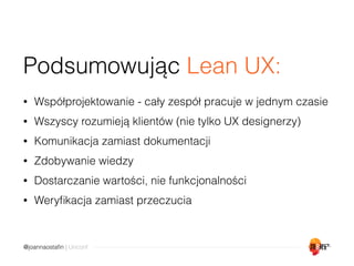 @joannaostaﬁn | Unconf
Podsumowując Lean UX:
• Współprojektowanie - cały zespół pracuje w jednym czasie
• Wszyscy rozumiej...