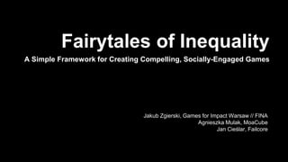 Fairytales of Inequality
A Simple Framework for Creating Compelling, Socially-Engaged Games
Jakub Zgierski, Games for Impact Warsaw // FINA
Agnieszka Mulak, MoaCube
Jan Cieślar, Failcore
 