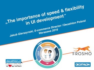 „The importance of speed & flexibility
in UI development”  
 
Jakub Gierszynski, E-commerce Director / Decathlon Poland 
Warszawa 2016
 