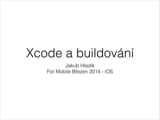 Xcode a buildování
Jakub Hladík
For Mobile Březen 2014 - iOS
 