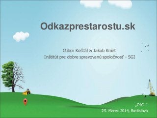 Odkazprestarostu.sk
Ctibor Košťál & Jakub Kmeť
Inštitút pre dobre spravovanú spoločnosť - SGI
„C4C“
25. Marec 2014, Bratislava
 