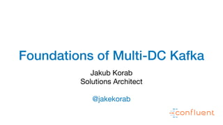 Foundations of Multi-DC Kafka
Jakub Korab

Solutions Architect

@jakekorab
 