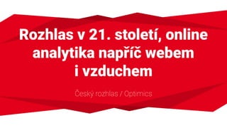 Rozhlas v 21. století, online
analytika napříč webem
i vzduchem
Český rozhlas / Optimics
 