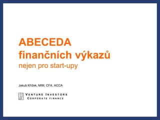 ABECEDA
finančních výkazů
nejen pro start-upy

Jakub Křížek, MIM, CFA, ACCA

    VENTURE INVESTORS
     CORPORATE     FINANCE
 