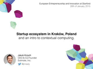 Startup ecosystem in Kraków, Poland
and an intro to contextual computing.
Jakub Krzych
CEO & Co-Founder
Estimote, Inc.
European Entrepreneurship and Innovation at Stanford
26th of January, 2015
@jimiasty
 