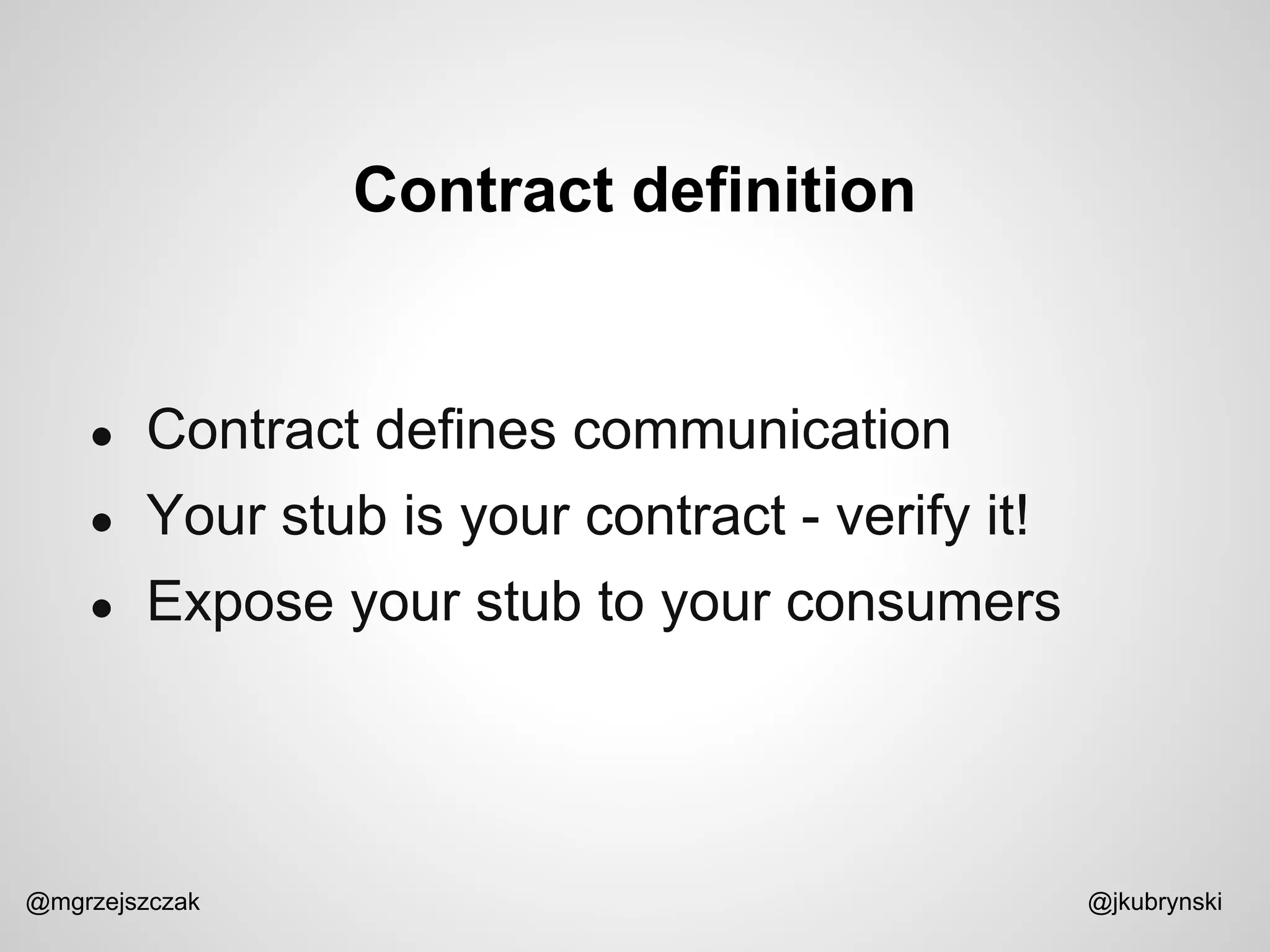 Contract definition
@mgrzejszczak @jkubrynski
● Contract defines communication
● Your stub is your contract - verify it!
● Expose your stub to your consumers
 