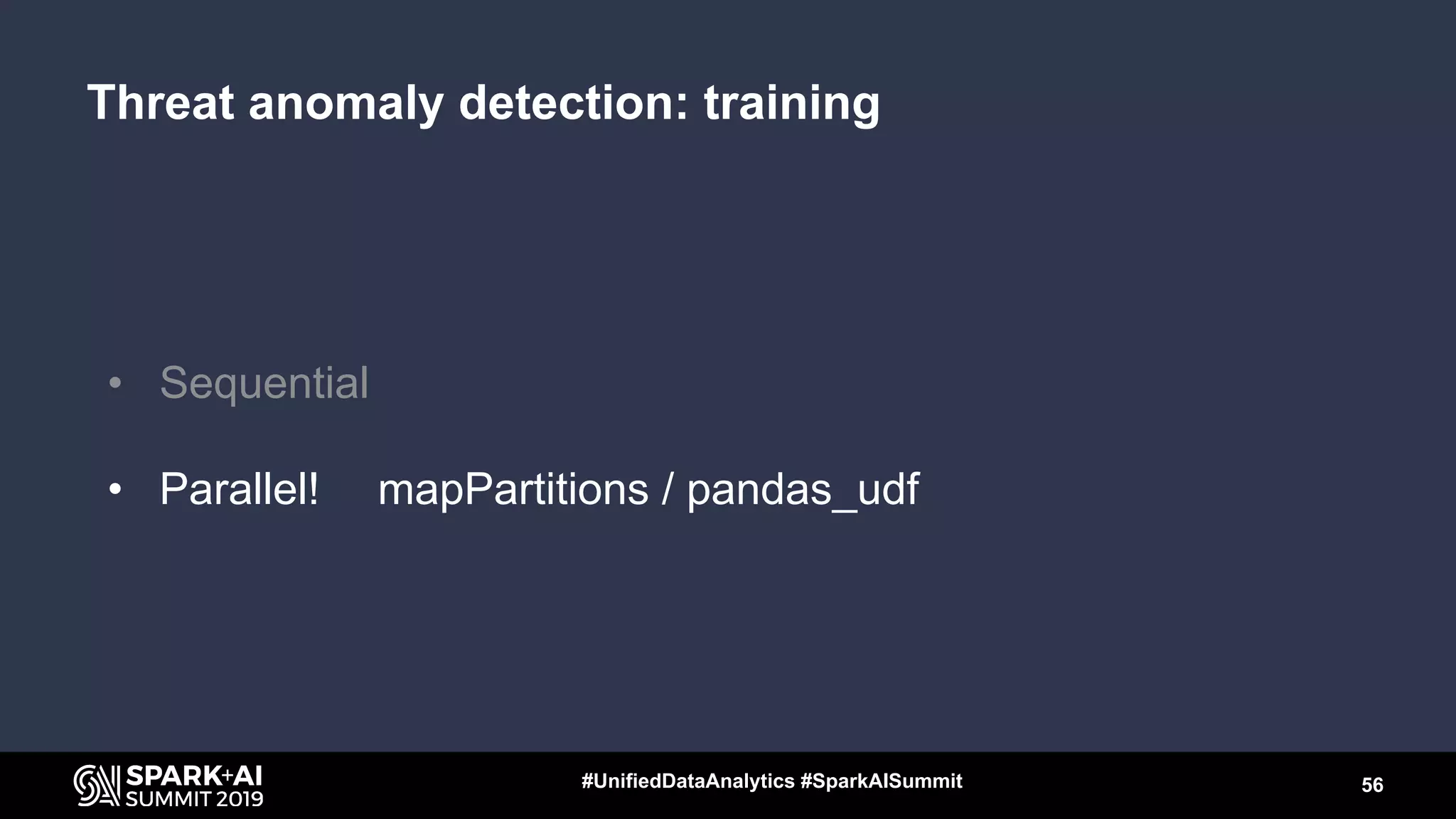 • Sequential
• Parallel! mapPartitions / pandas_udf
56#UnifiedDataAnalytics #SparkAISummit
Threat anomaly detection: training
 