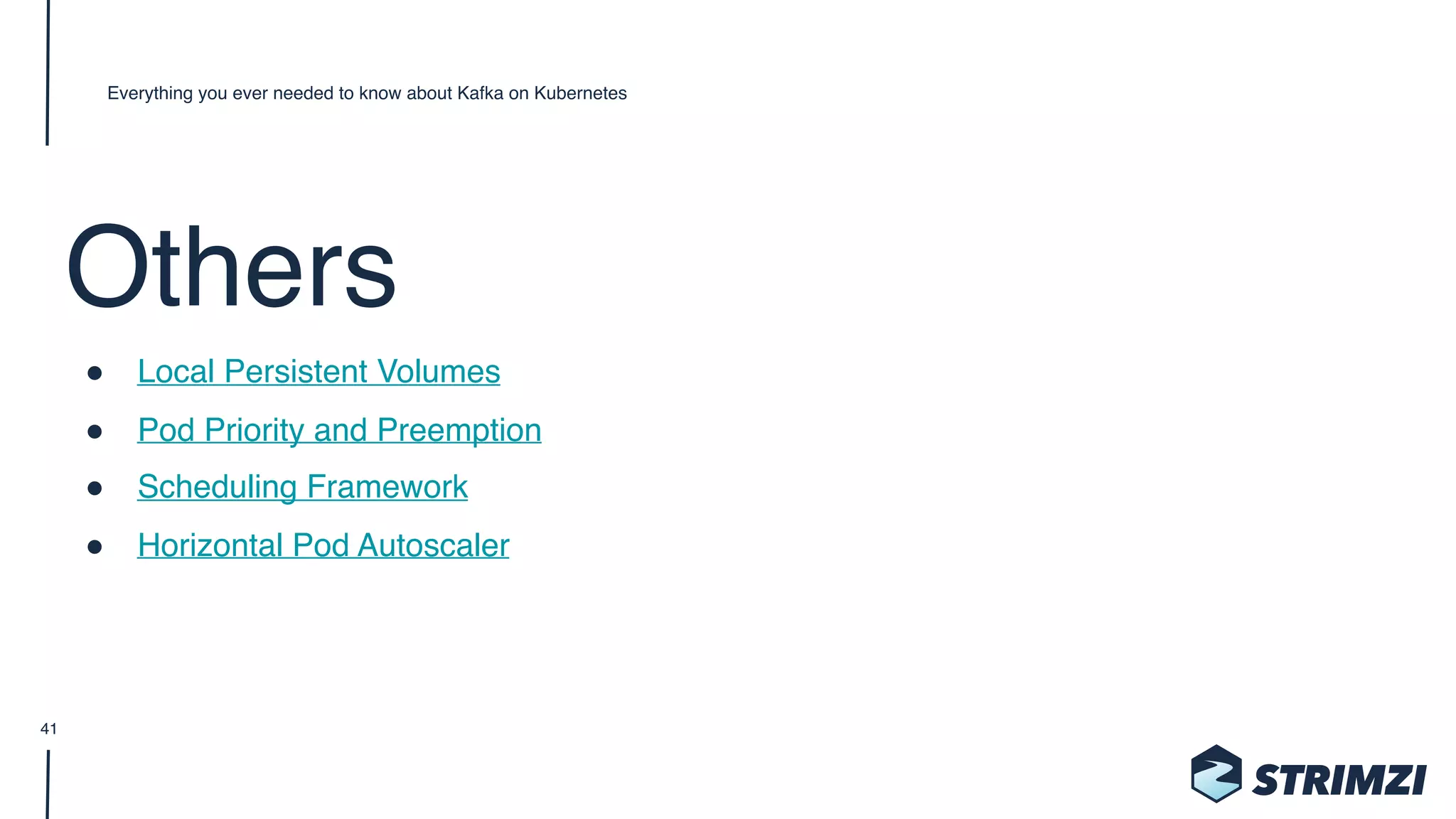 Others
" Local Persistent Volumes
" Pod Priority and Preemption
" Scheduling Framework
" Horizontal Pod Autoscaler
Everything you ever needed to know about Kafka on Kubernetes
41
 