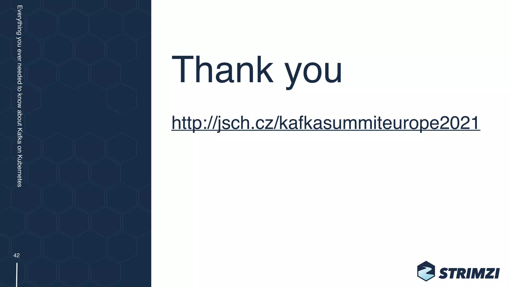Thank you
http://jsch.cz/kafkasummiteurope2021
Everything
you
ever
needed
to
know
about
Kafka
on
Kubernetes
42
 