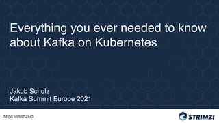 https://strimzi.io
Everything you ever needed to know
about Kafka on Kubernetes
Jakub Scholz 
Kafka Summit Europe 2021
 