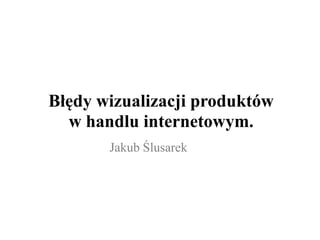 Błędy wizualizacji produktów
  w handlu internetowym.
       Jakub Ślusarek
 