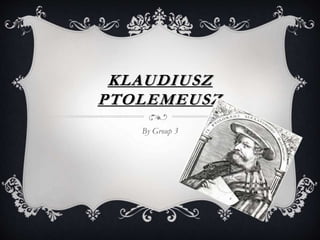 KLAUDIUSZ
PTOLEMEUSZ
By Group 3
 