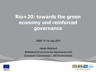 Rio+20: towards the green economy and reinforced governance ASEF 17-18 July 2011 Jakub Wejchert Multilateral Environmental Agreements Unit European Commission – DG Environment 