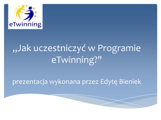 „Jak uczestniczyć w Programie
eTwinning?"
prezentacja wykonana przez Edytę Bieniek
 