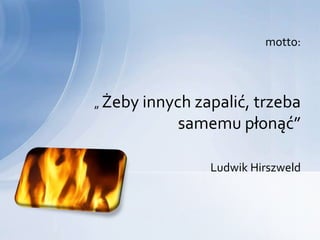 motto:



„ Żeby innych zapalić, trzeba
           samemu płonąć”

                Ludwik Hirszweld
 