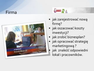 Firma
        • jak zarejestrować nową
          firmę?
        • jak oszacować koszty
          inwestycji?
        • jak zrobić biznesplan?
        • jak opracować strategię
          marketingową ?
        • jak znaleźć odpowiedni
          lokal i pracowników.
 