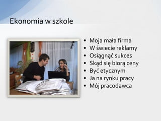 Ekonomia w szkole

                    •   Moja mała firma
                    •   W świecie reklamy
                    •   Osiągnąć sukces
                    •   Skąd się biorą ceny
                    •   Być etycznym
                    •   Ja na rynku pracy
                    •   Mój pracodawca
 