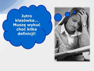 Jutro
 klasówka…
Muszę wykuć
  choć kilka
   definicji!
 