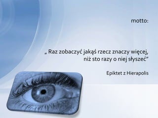 motto:




„ Raz zobaczyć jakąś rzecz znaczy więcej,
               niż sto razy o niej słyszeć”

                         Epiktet z Hierapolis
 