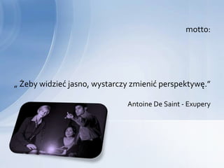 motto:




„ Żeby widzieć jasno, wystarczy zmienić perspektywę.”

                              Antoine De Saint - Exupery
 