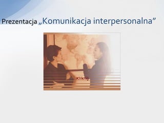 Prezentacja „Komunikacja interpersonalna”




                   Kliknij
 