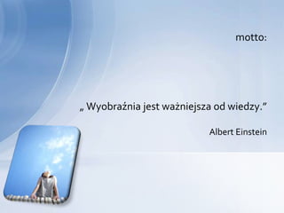 motto:




„ Wyobraźnia jest ważniejsza od wiedzy.”

                           Albert Einstein
 