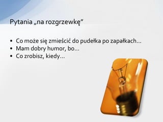 Pytania „na rozgrzewkę”

• Co może się zmieścić do pudełka po zapałkach…
• Mam dobry humor, bo…
• Co zrobisz, kiedy…
 