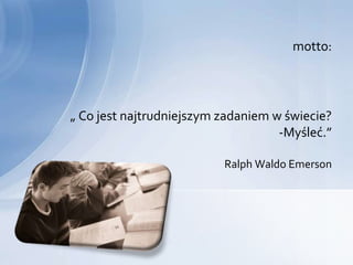 motto:




„ Co jest najtrudniejszym zadaniem w świecie?
                                    -Myśleć.”

                          Ralph Waldo Emerson
 
