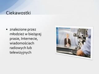 Ciekawostki


• znalezione przez
  młodzież w bieżącej
  prasie, Internecie,
  wiadomościach
  radiowych lub
  telewizyjnych
 