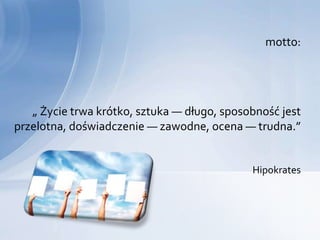 motto:




   „ Życie trwa krótko, sztuka — długo, sposobność jest
przelotna, doświadczenie — zawodne, ocena — trudna.”


                                             Hipokrates
 